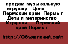 продам музыкальную игрушку › Цена ­ 400 - Пермский край, Пермь г. Дети и материнство » Игрушки   . Пермский край,Пермь г.